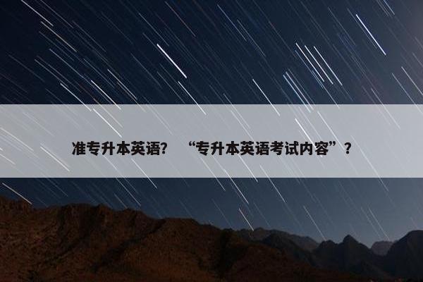 准专升本英语？ “专升本英语考试内容”？