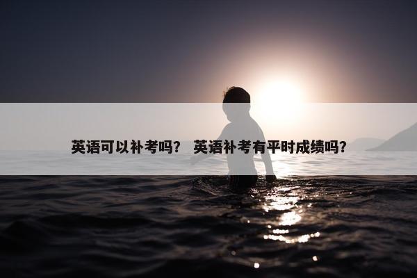 英语可以补考吗？ 英语补考有平时成绩吗？