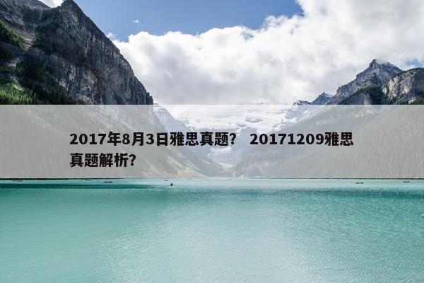 2017年8月3日雅思真题？ 20171209雅思真题解析？
