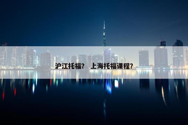 沪江托福？ 上海托福课程？