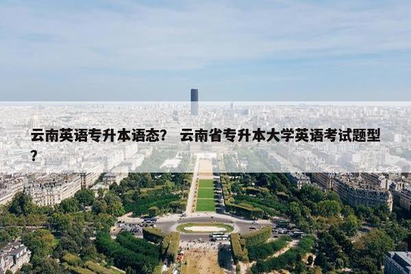 云南英语专升本语态？ 云南省专升本大学英语考试题型？