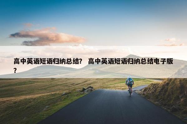 高中英语短语归纳总结？ 高中英语短语归纳总结电子版？