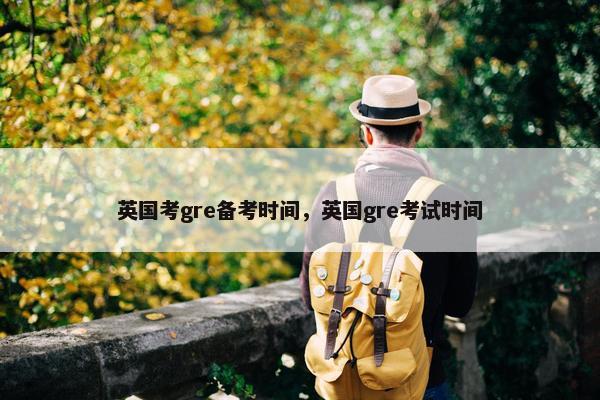 英国考gre备考时间，英国gre考试时间