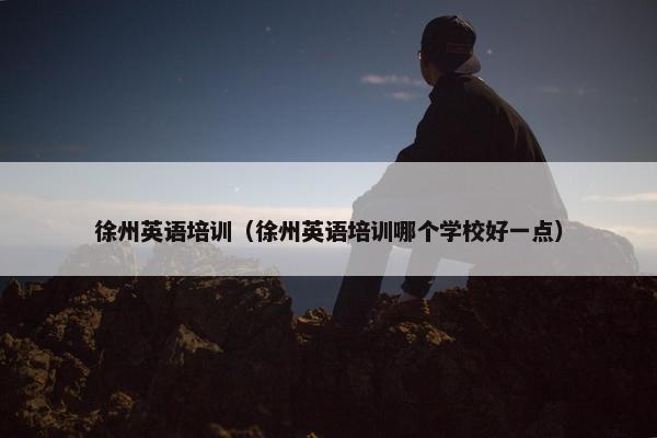 徐州英语培训（徐州英语培训哪个学校好一点）