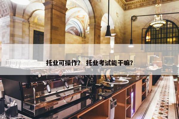 托业可操作？ 托业考试能干嘛？
