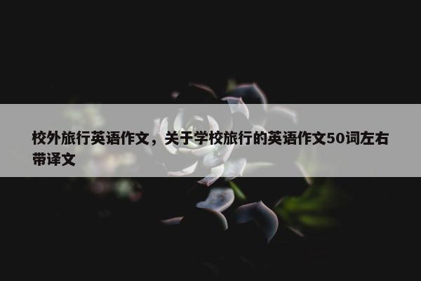 校外旅行英语作文，关于学校旅行的英语作文50词左右带译文