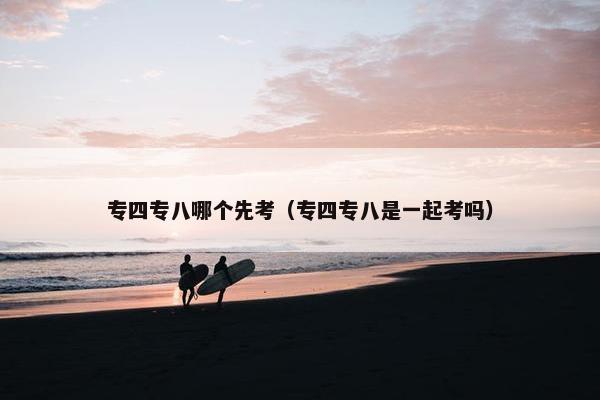 专四专八哪个先考（专四专八是一起考吗）