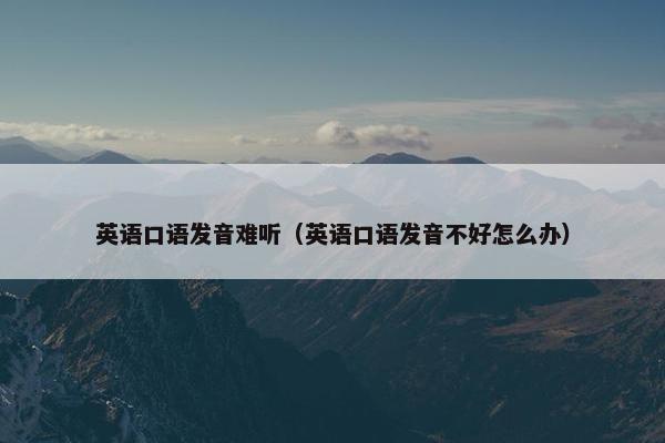 英语口语发音难听（英语口语发音不好怎么办）