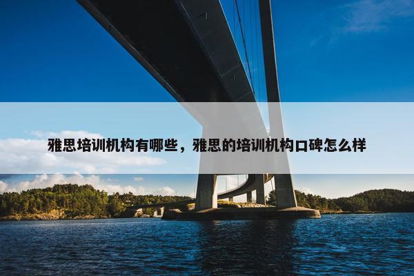雅思培训机构有哪些，雅思的培训机构口碑怎么样