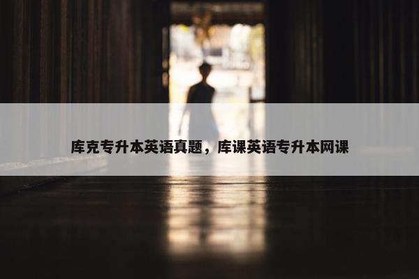库克专升本英语真题，库课英语专升本网课