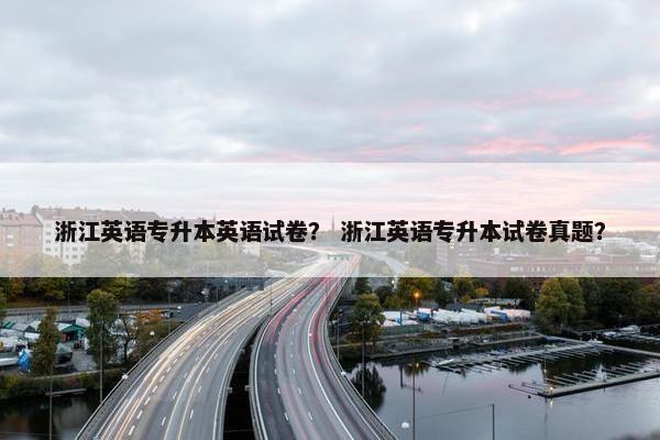 浙江英语专升本英语试卷？ 浙江英语专升本试卷真题？