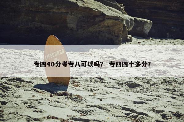 专四40分考专八可以吗？ 专四四十多分？