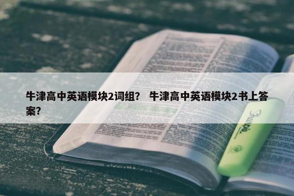 牛津高中英语模块2词组？ 牛津高中英语模块2书上答案？
