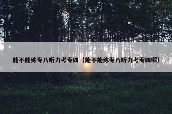 能不能练专八听力考专四（能不能练专八听力考专四呢）