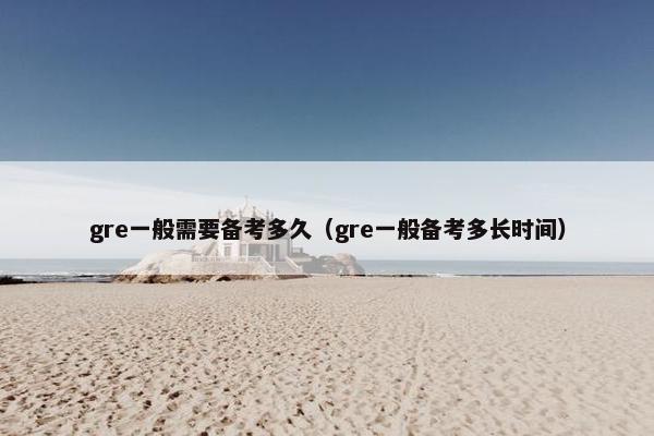 gre一般需要备考多久（gre一般备考多长时间）
