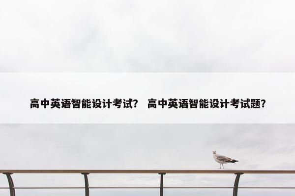 高中英语智能设计考试？ 高中英语智能设计考试题？