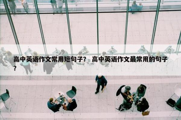 高中英语作文常用短句子？ 高中英语作文最常用的句子？