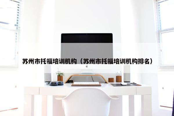 苏州市托福培训机构（苏州市托福培训机构排名）