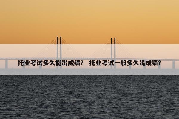 托业考试多久能出成绩？ 托业考试一般多久出成绩？