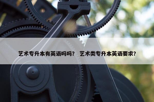 艺术专升本有英语吗吗？ 艺术类专升本英语要求？
