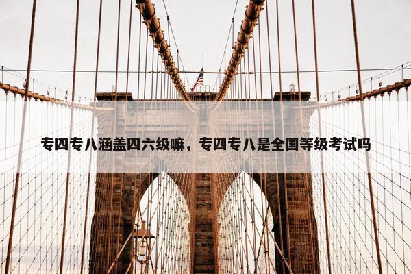 专四专八涵盖四六级嘛，专四专八是全国等级考试吗