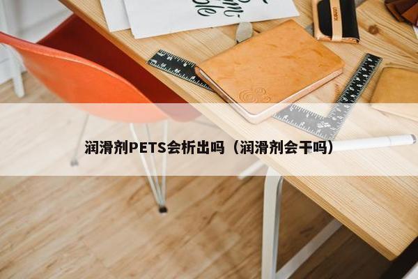 润滑剂PETS会析出吗（润滑剂会干吗）