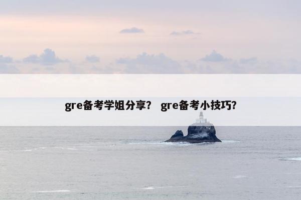gre备考学姐分享？ gre备考小技巧？