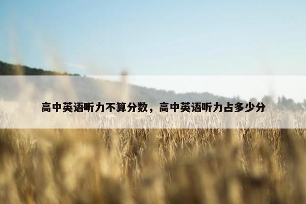 高中英语听力不算分数，高中英语听力占多少分