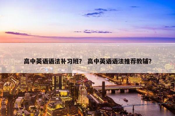 高中英语语法补习班？ 高中英语语法推荐教辅？