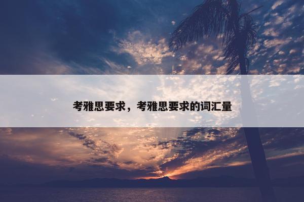 考雅思要求，考雅思要求的词汇量
