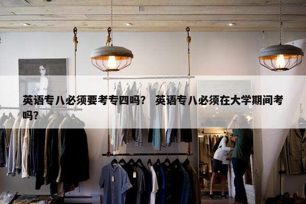 英语专八必须要考专四吗？ 英语专八必须在大学期间考吗？