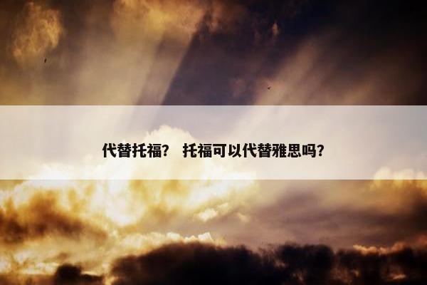 代替托福？ 托福可以代替雅思吗？
