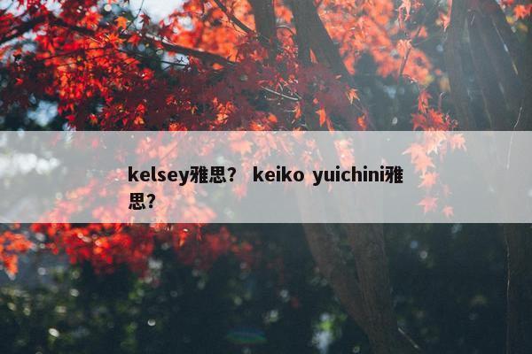 kelsey雅思？ keiko yuichini雅思？