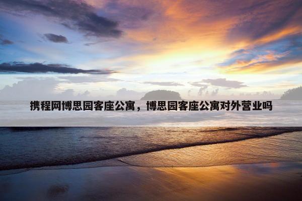 携程网博思园客座公寓，博思园客座公寓对外营业吗