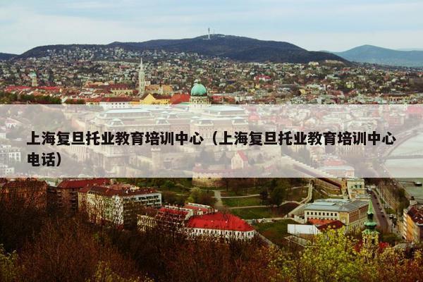 上海复旦托业教育培训中心（上海复旦托业教育培训中心电话）