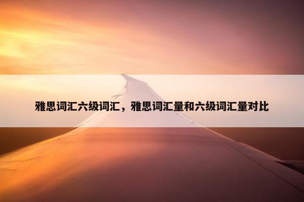 雅思词汇六级词汇，雅思词汇量和六级词汇量对比