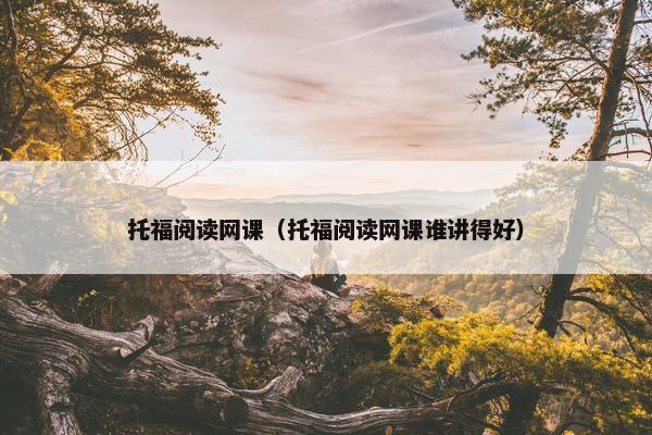 托福阅读网课（托福阅读网课谁讲得好）
