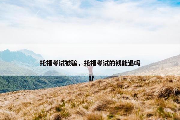 托福考试被骗，托福考试的钱能退吗