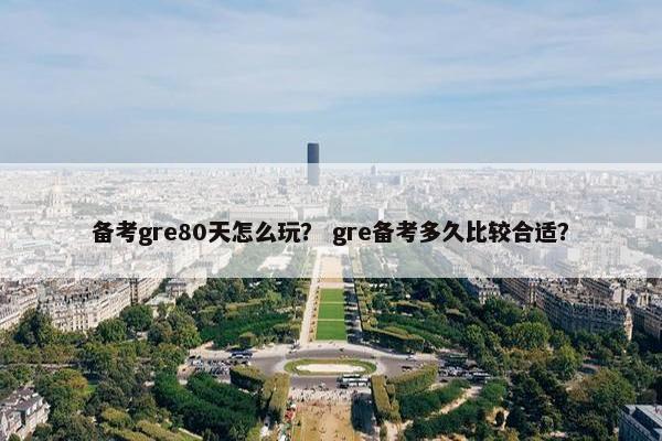 备考gre80天怎么玩？ gre备考多久比较合适？