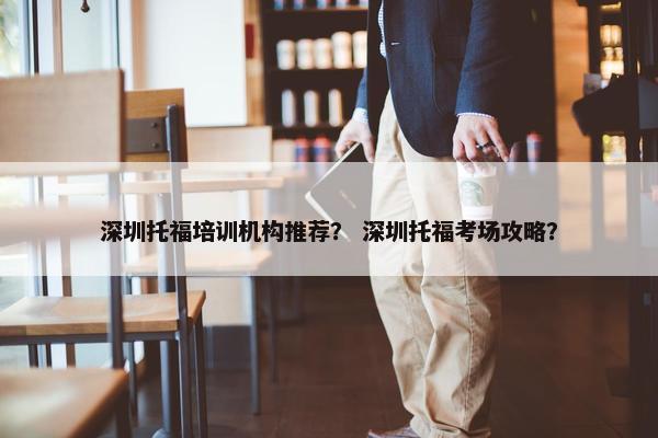 深圳托福培训机构推荐？ 深圳托福考场攻略？