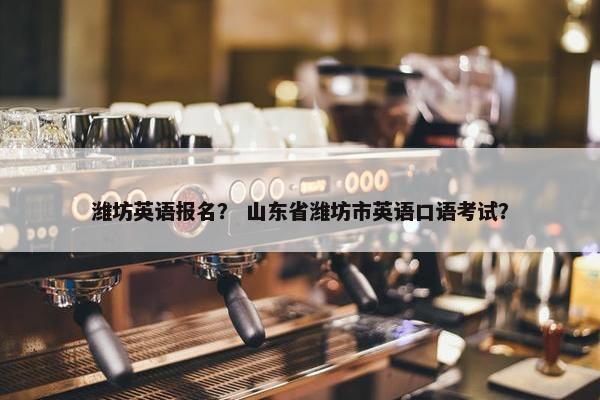 潍坊英语报名？ 山东省潍坊市英语口语考试？