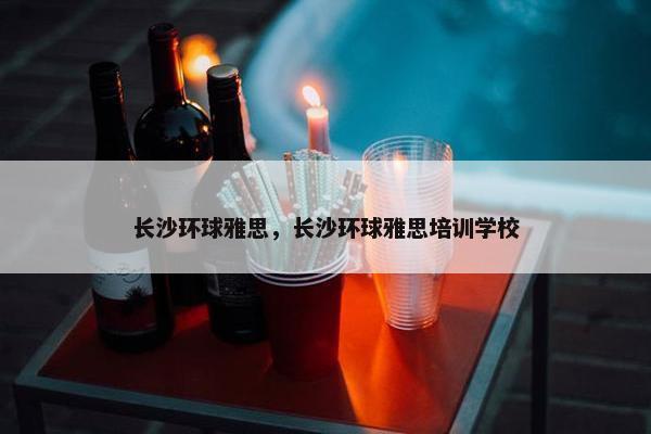 长沙环球雅思，长沙环球雅思培训学校