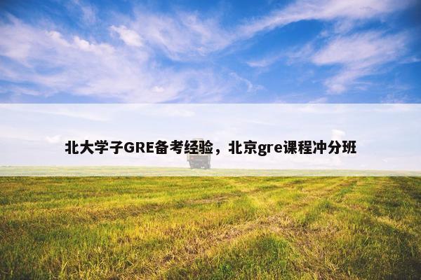 北大学子GRE备考经验，北京gre课程冲分班