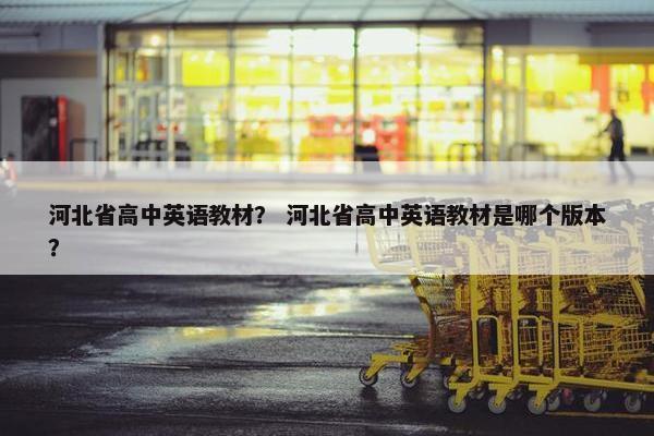 河北省高中英语教材？ 河北省高中英语教材是哪个版本？