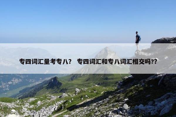 专四词汇量考专八？ 专四词汇和专八词汇相交吗?？