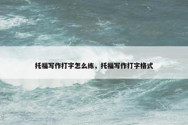 托福写作打字怎么练，托福写作打字格式
