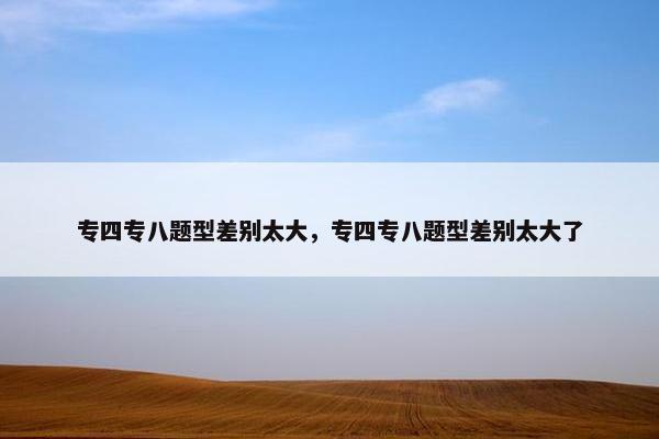专四专八题型差别太大，专四专八题型差别太大了