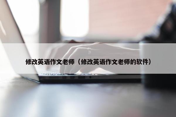 修改英语作文老师（修改英语作文老师的软件）