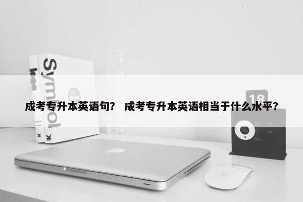 成考专升本英语句？ 成考专升本英语相当于什么水平？