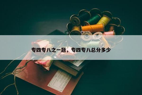 专四专八之一题，专四专八总分多少